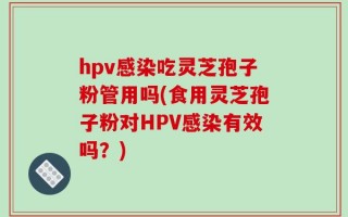 hpv感染吃灵芝孢子粉管用吗(食用灵芝孢子粉对HPV感染有效吗？)