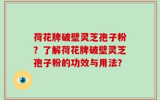 荷花牌破壁灵芝孢子粉？了解荷花牌破壁灵芝孢子粉的功效与用法？