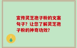 宣传灵芝孢子粉的文案句子？让您了解灵芝孢子粉的神奇功效？