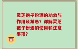 灵芝孢子粉酒的功效与作用及禁忌？详解灵芝孢子粉酒的使用和注意事项？