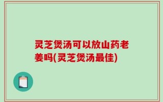 灵芝煲汤可以放山药老姜吗(灵芝煲汤最佳)