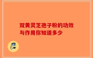 双黄灵芝孢子粉的功效与作用你知道多少