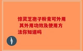 惊灵芝孢子粉竟可外用 其外用功效及使用方法你知道吗