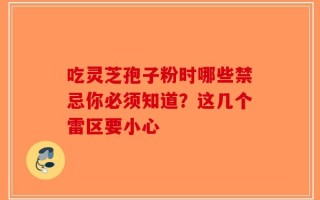 吃灵芝孢子粉时哪些禁忌你必须知道？这几个雷区要小心