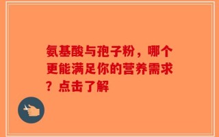 氨基酸与孢子粉，哪个更能满足你的营养需求？点击了解