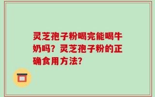 灵芝孢子粉喝完能喝牛奶吗？灵芝孢子粉的正确食用方法？