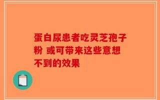 蛋白尿患者吃灵芝孢子粉 或可带来这些意想不到的效果
