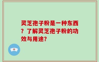 灵芝孢子粉是一种东西？了解灵芝孢子粉的功效与用途？