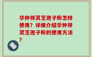 华仲祥灵芝孢子粉怎样使用？详细介绍华仲祥灵芝孢子粉的使用方法？