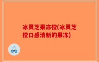 冰灵芝果冻橙(冰灵芝橙口感清新的果冻)