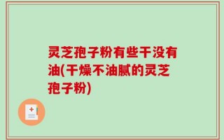 灵芝孢子粉有些干没有油(干燥不油腻的灵芝孢子粉)
