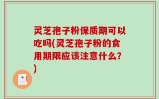 灵芝孢子粉保质期可以吃吗(灵芝孢子粉的食用期限应该注意什么？)