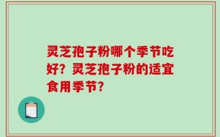 灵芝孢子粉哪个季节吃好？灵芝孢子粉的适宜食用季节？