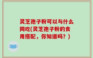 灵芝孢子粉可以与什么同吃(灵芝孢子粉的食用搭配，你知道吗？)