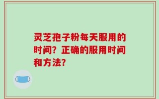 灵芝孢子粉每天服用的时间？正确的服用时间和方法？