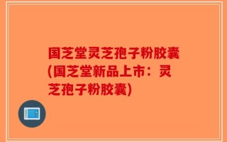 国芝堂灵芝孢子粉胶囊(国芝堂新品上市：灵芝孢子粉胶囊)