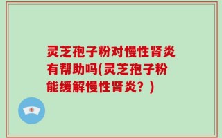 灵芝孢子粉对慢性肾炎有帮助吗(灵芝孢子粉能缓解慢性肾炎？)