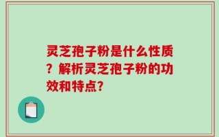 灵芝孢子粉是什么性质？解析灵芝孢子粉的功效和特点？