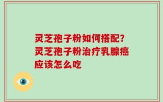 灵芝孢子粉如何搭配？灵芝孢子粉治疗乳腺癌应该怎么吃