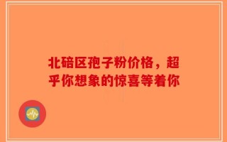 北碚区孢子粉价格，超乎你想象的惊喜等着你
