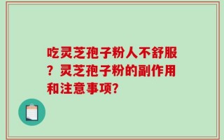 吃灵芝孢子粉人不舒服？灵芝孢子粉的副作用和注意事项？