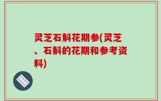 灵芝石斛花期参(灵芝、石斛的花期和参考资料)