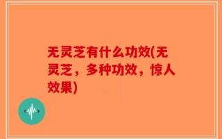 无灵芝有什么功效(无灵芝，多种功效，惊人效果)