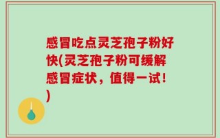 感冒吃点灵芝孢子粉好快(灵芝孢子粉可缓解感冒症状，值得一试！)