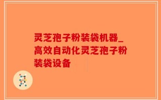 灵芝孢子粉装袋机器_高效自动化灵芝孢子粉装袋设备