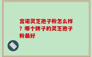 宫诺灵芝孢子粉怎么样？哪个牌子的灵芝孢子粉最好