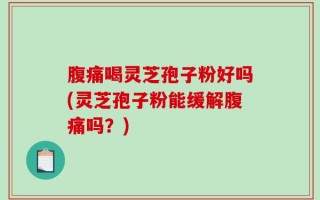 腹痛喝灵芝孢子粉好吗(灵芝孢子粉能缓解腹痛吗？)