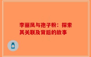 李丽凤与孢子粉：探索其关联及背后的故事