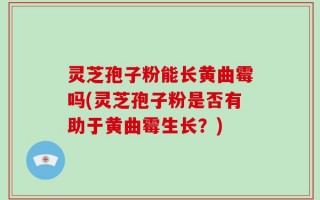 灵芝孢子粉能长黄曲霉吗(灵芝孢子粉是否有助于黄曲霉生长？)