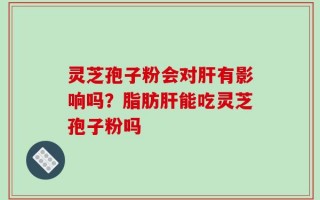 灵芝孢子粉会对肝有影响吗？脂肪肝能吃灵芝孢子粉吗