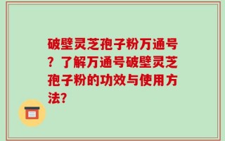 破壁灵芝孢子粉万通号？了解万通号破壁灵芝孢子粉的功效与使用方法？