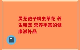 灵芝孢子粉虫草花 养生新宠 营养丰富的健康滋补品