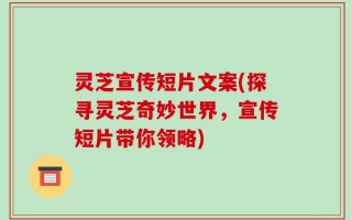 灵芝宣传短片文案(探寻灵芝奇妙世界，宣传短片带你领略)