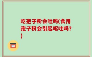 吃孢子粉会吐吗(食用孢子粉会引起呕吐吗？)