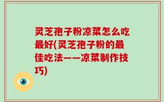 灵芝孢子粉凉菜怎么吃最好(灵芝孢子粉的最佳吃法——凉菜制作技巧)
