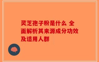 灵芝孢子粉是什么 全面解析其来源成分功效及适用人群