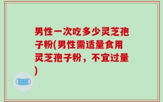 男性一次吃多少灵芝孢子粉(男性需适量食用灵芝孢子粉，不宜过量)