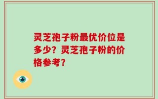 灵芝孢子粉最优价位是多少？灵芝孢子粉的价格参考？