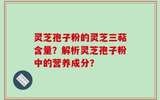 灵芝孢子粉的灵芝三萜含量？解析灵芝孢子粉中的营养成分？