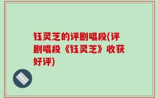 钰灵芝的评剧唱段(评剧唱段《钰灵芝》收获好评)