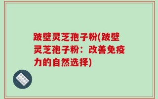 跛壁灵芝孢子粉(跛壁灵芝孢子粉：改善免疫力的自然选择)