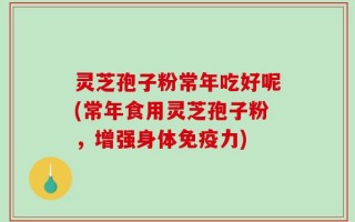 灵芝孢子粉常年吃好呢(常年食用灵芝孢子粉，增强身体免疫力)