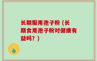 长期服用孢子粉 (长期食用孢子粉对健康有益吗？)