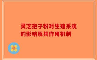 灵芝孢子粉对生殖系统的影响及其作用机制
