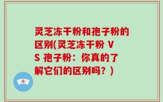 灵芝冻干粉和孢子粉的区别(灵芝冻干粉 VS 孢子粉：你真的了解它们的区别吗？)