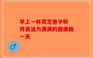 早上一杯灵芝孢子粉 开启活力满满的健康新一天